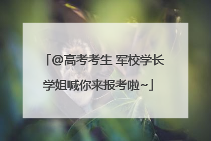 @高考考生 军校学长学姐喊你来报考啦~