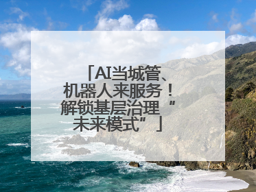 AI当城管、机器人来服务！解锁基层治理“未来模式”