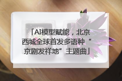 AI模型赋能，北京西城全球首发多语种“京剧发祥地”主题曲