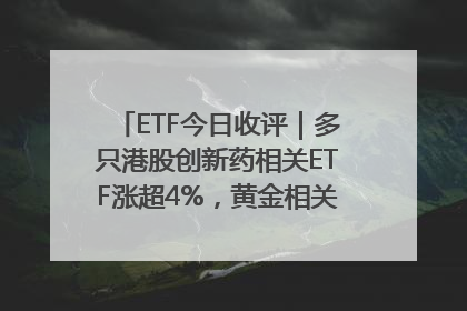 ETF今日收评｜多只港股创新药相关ETF涨超4%，黄金相关ETF跌逾1%