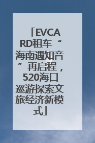 EVCARD租车“海南遇知音”再启程，520海口巡游探索文旅经济新模式