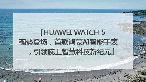 HUAWEI WATCH 5强势登场，首款鸿蒙AI智能手表，引领腕上智慧科技新纪元