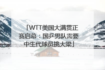 WTT美国大满贯正赛启幕：国乒男队需要中生代球员挑大梁