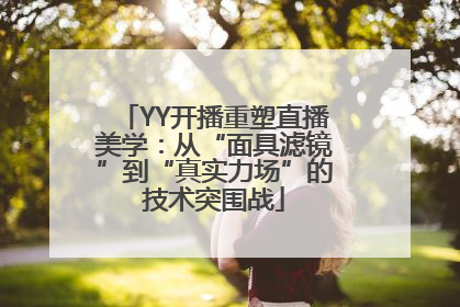 YY开播重塑直播美学：从“面具滤镜”到“真实力场”的技术突围战